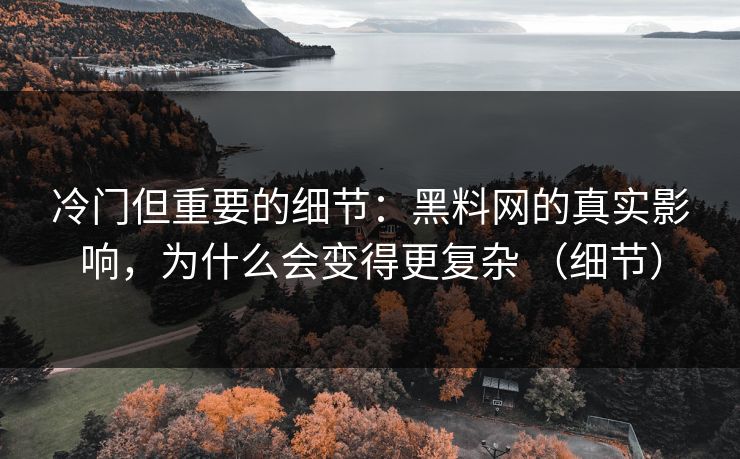 冷门但重要的细节：黑料网的真实影响，为什么会变得更复杂 （细节）