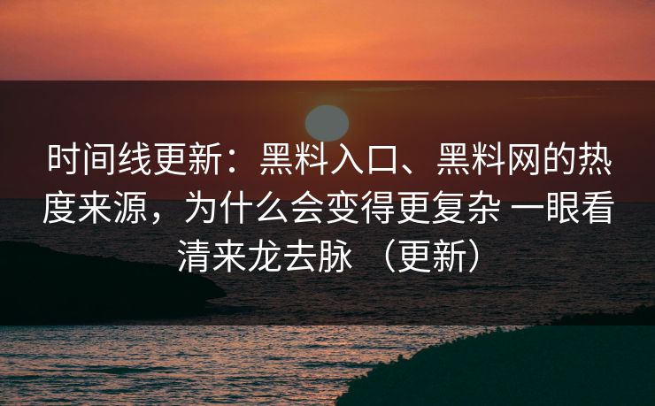 时间线更新：黑料入口、黑料网的热度来源，为什么会变得更复杂 一眼看清来龙去脉 （更新）
