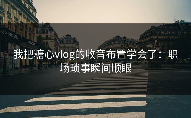 我把糖心vlog的收音布置学会了：职场琐事瞬间顺眼