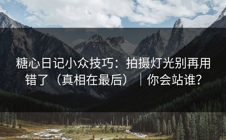糖心日记小众技巧：拍摄灯光别再用错了（真相在最后）｜你会站谁？