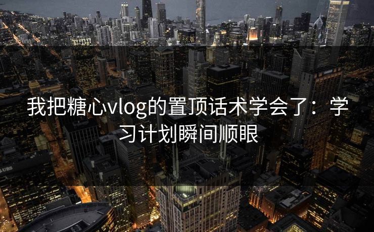 我把糖心vlog的置顶话术学会了：学习计划瞬间顺眼