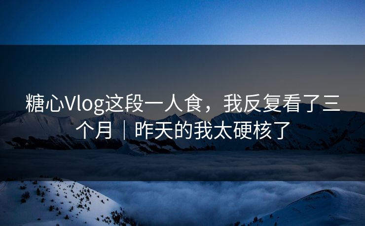 糖心Vlog这段一人食，我反复看了三个月｜昨天的我太硬核了