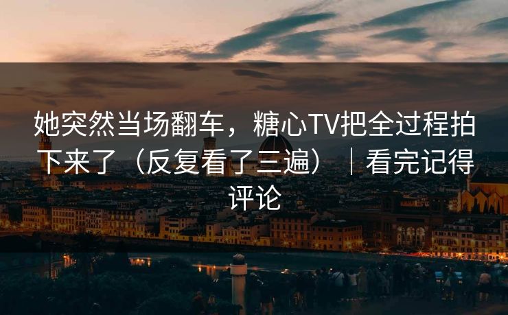 她突然当场翻车，糖心TV把全过程拍下来了（反复看了三遍）｜看完记得评论