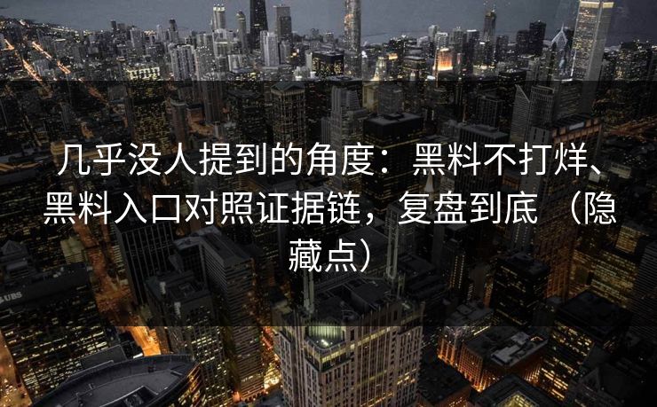 几乎没人提到的角度：黑料不打烊、黑料入口对照证据链，复盘到底 （隐藏点）