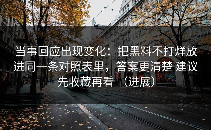 当事回应出现变化：把黑料不打烊放进同一条对照表里，答案更清楚 建议先收藏再看 （进展）