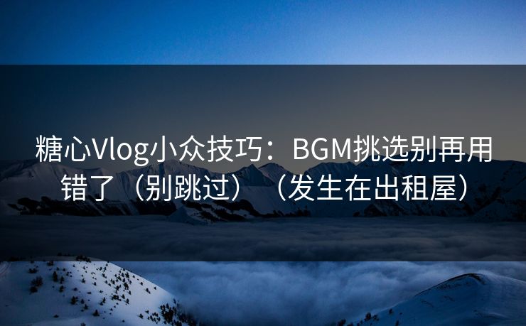 糖心Vlog小众技巧：BGM挑选别再用错了（别跳过）（发生在出租屋）