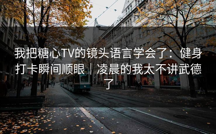 我把糖心TV的镜头语言学会了：健身打卡瞬间顺眼｜凌晨的我太不讲武德了