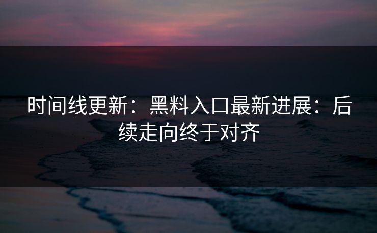 时间线更新：黑料入口最新进展：后续走向终于对齐