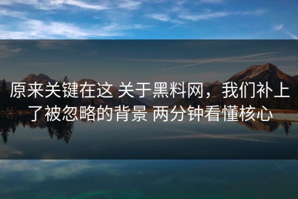 原来关键在这 关于黑料网，我们补上了被忽略的背景 两分钟看懂核心