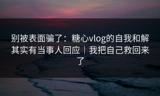 别被表面骗了：糖心vlog的自我和解其实有当事人回应｜我把自己救回来了