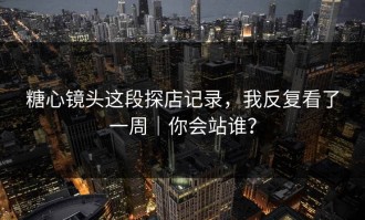 糖心镜头这段探店记录，我反复看了一周｜你会站谁？