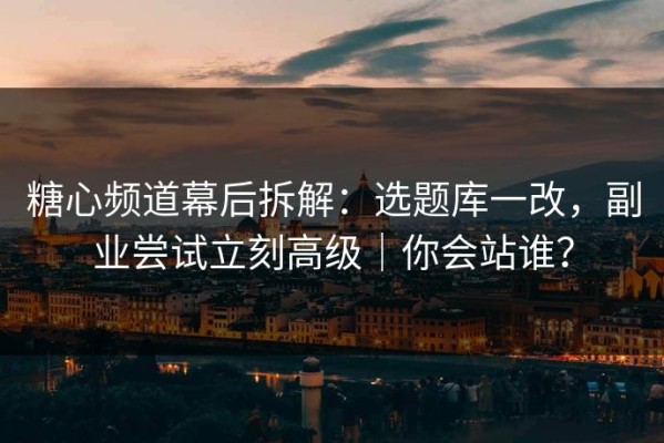 糖心频道幕后拆解：选题库一改，副业尝试立刻高级｜你会站谁？