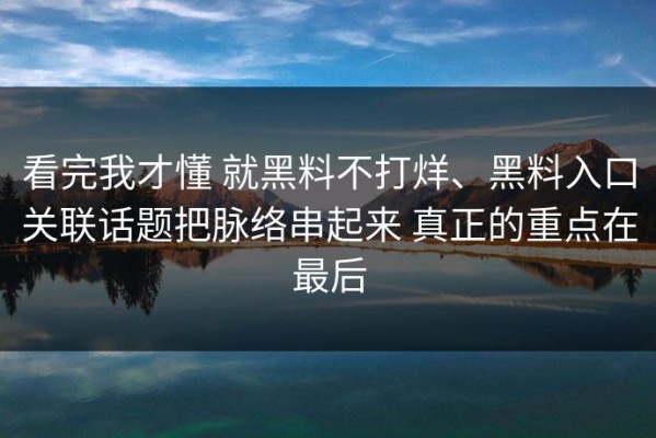看完我才懂 就黑料不打烊、黑料入口关联话题把脉络串起来 真正的重点在最后