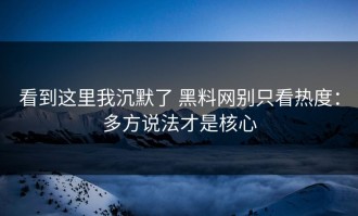 看到这里我沉默了 黑料网别只看热度：多方说法才是核心