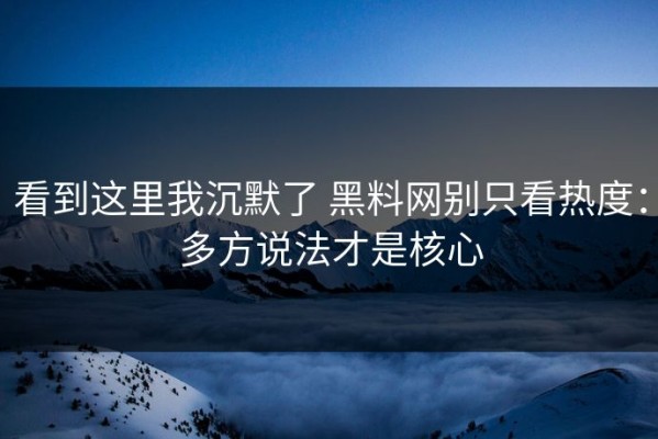 看到这里我沉默了 黑料网别只看热度：多方说法才是核心