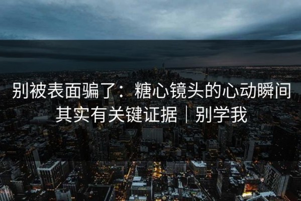 别被表面骗了：糖心镜头的心动瞬间其实有关键证据｜别学我