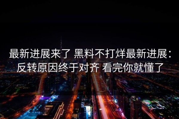 最新进展来了 黑料不打烊最新进展：反转原因终于对齐 看完你就懂了