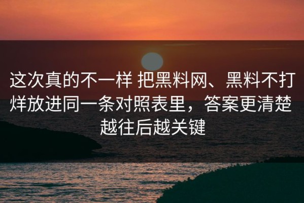 这次真的不一样 把黑料网、黑料不打烊放进同一条对照表里，答案更清楚 越往后越关键