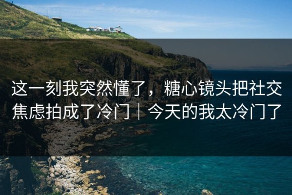 这一刻我突然懂了，糖心镜头把社交焦虑拍成了冷门｜今天的我太冷门了