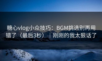 糖心vlog小众技巧：BGM挑选别再用错了（最后3秒）｜刚刚的我太狠话了