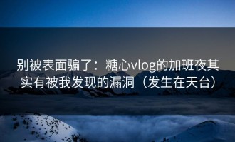 别被表面骗了：糖心vlog的加班夜其实有被我发现的漏洞（发生在天台）