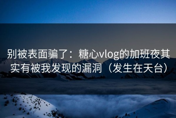 别被表面骗了：糖心vlog的加班夜其实有被我发现的漏洞（发生在天台）