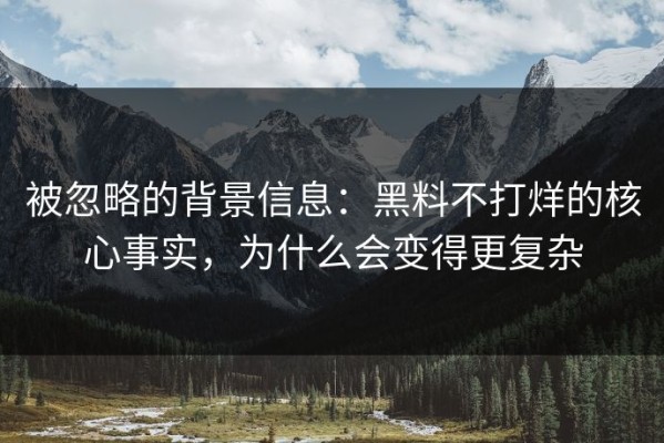被忽略的背景信息：黑料不打烊的核心事实，为什么会变得更复杂