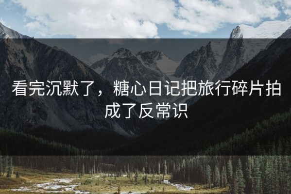 看完沉默了，糖心日记把旅行碎片拍成了反常识