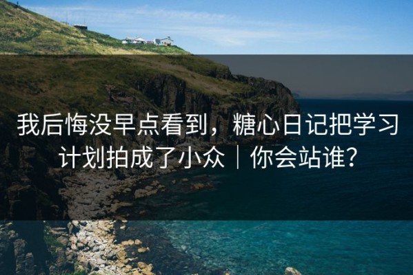 我后悔没早点看到，糖心日记把学习计划拍成了小众｜你会站谁？