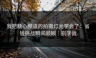 我把糖心频道的拍摄灯光学会了：省钱挑战瞬间顺眼｜别学我