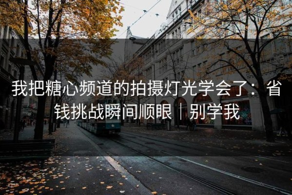 我把糖心频道的拍摄灯光学会了：省钱挑战瞬间顺眼｜别学我