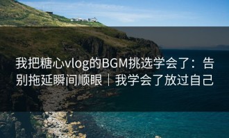 我把糖心vlog的BGM挑选学会了：告别拖延瞬间顺眼｜我学会了放过自己