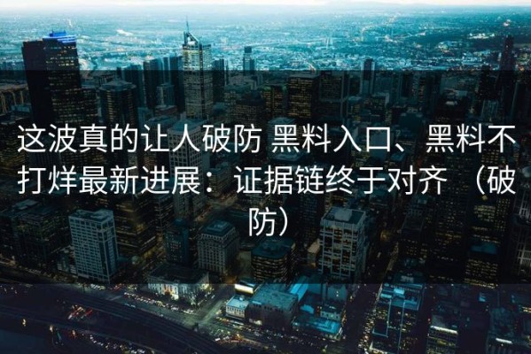 这波真的让人破防 黑料入口、黑料不打烊最新进展：证据链终于对齐 （破防）