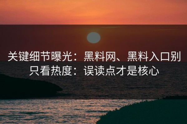 关键细节曝光：黑料网、黑料入口别只看热度：误读点才是核心