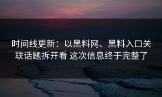 时间线更新：以黑料网、黑料入口关联话题拆开看 这次信息终于完整了