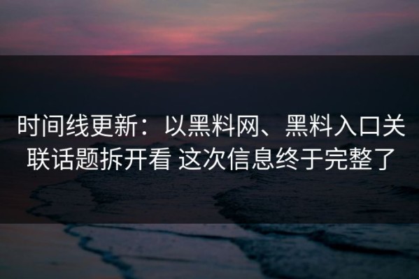 时间线更新：以黑料网、黑料入口关联话题拆开看 这次信息终于完整了