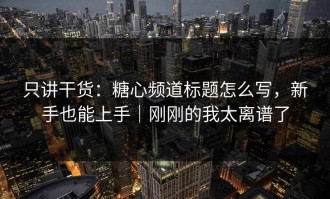 只讲干货：糖心频道标题怎么写，新手也能上手｜刚刚的我太离谱了