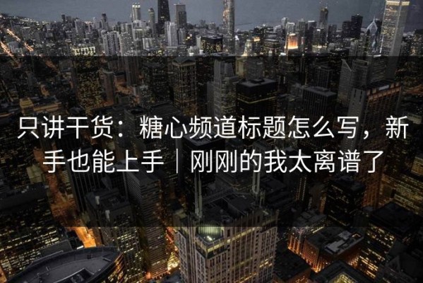 只讲干货：糖心频道标题怎么写，新手也能上手｜刚刚的我太离谱了
