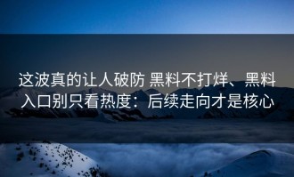 这波真的让人破防 黑料不打烊、黑料入口别只看热度：后续走向才是核心