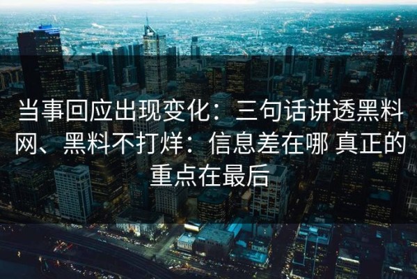 当事回应出现变化：三句话讲透黑料网、黑料不打烊：信息差在哪 真正的重点在最后