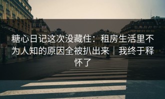糖心日记这次没藏住：租房生活里不为人知的原因全被扒出来｜我终于释怀了