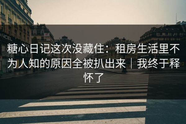 糖心日记这次没藏住：租房生活里不为人知的原因全被扒出来｜我终于释怀了