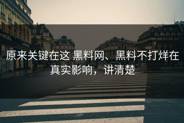 原来关键在这 黑料网、黑料不打烊在真实影响，讲清楚