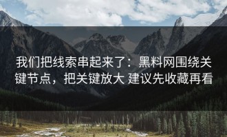 我们把线索串起来了：黑料网围绕关键节点，把关键放大 建议先收藏再看