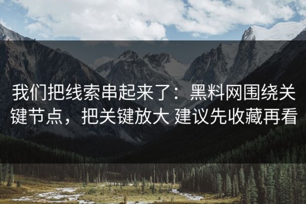 我们把线索串起来了：黑料网围绕关键节点，把关键放大 建议先收藏再看
