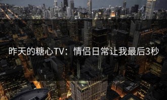 昨天的糖心TV：情侣日常让我最后3秒