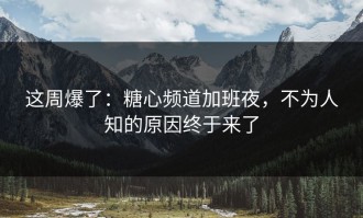 这周爆了：糖心频道加班夜，不为人知的原因终于来了