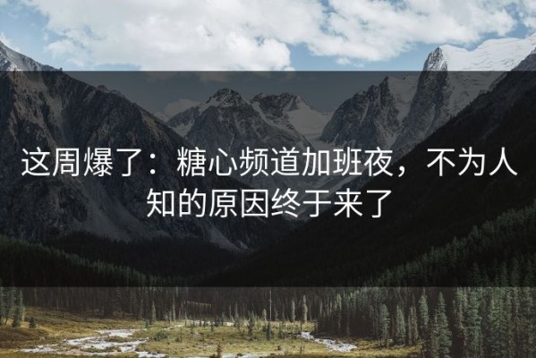 这周爆了：糖心频道加班夜，不为人知的原因终于来了