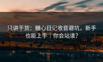 只讲干货：糖心日记收音避坑，新手也能上手｜你会站谁？