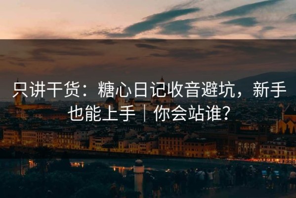 只讲干货：糖心日记收音避坑，新手也能上手｜你会站谁？